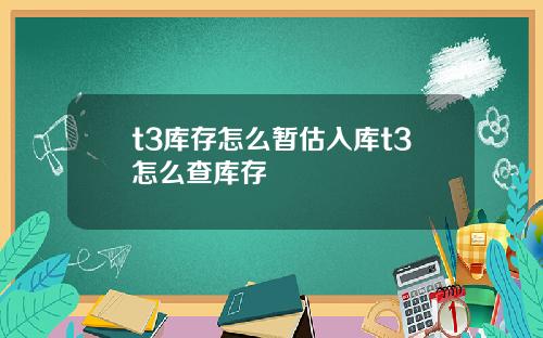 t3库存怎么暂估入库t3怎么查库存