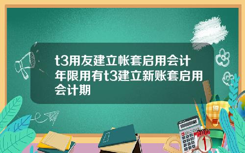 t3用友建立帐套启用会计年限用有t3建立新账套启用会计期