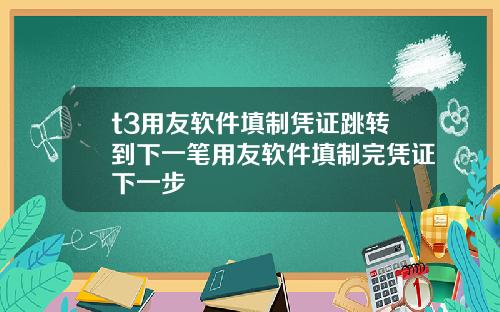 t3用友软件填制凭证跳转到下一笔用友软件填制完凭证下一步