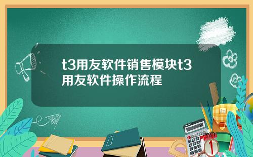 t3用友软件销售模块t3用友软件操作流程