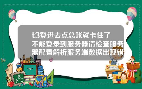 t3登进去点总账就卡住了不能登录到服务器请检查服务器配置解析服务端数据出现错误