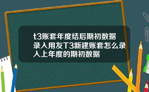 t3账套年度结后期初数据录入用友T3新建账套怎么录入上年度的期初数据