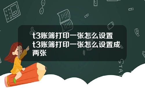 t3账簿打印一张怎么设置t3账簿打印一张怎么设置成两张