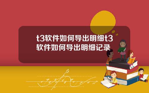 t3软件如何导出明细t3软件如何导出明细记录