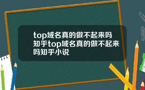 top域名真的做不起来吗知乎top域名真的做不起来吗知乎小说