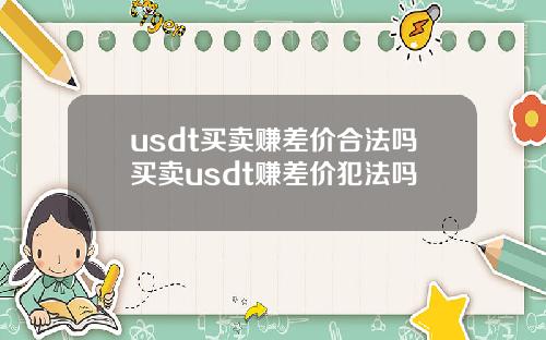 usdt买卖赚差价合法吗买卖usdt赚差价犯法吗