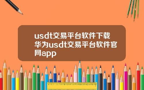 usdt交易平台软件下载华为usdt交易平台软件官网app