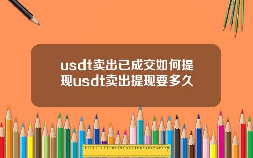 usdt卖出已成交如何提现usdt卖出提现要多久