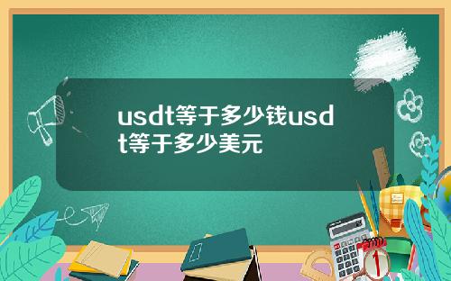 usdt等于多少钱usdt等于多少美元