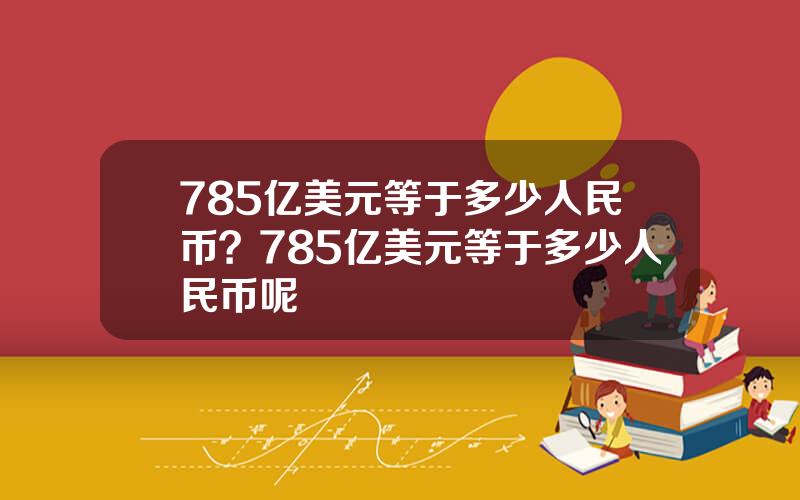 785亿美元等于多少人民币？785亿美元等于多少人民币呢