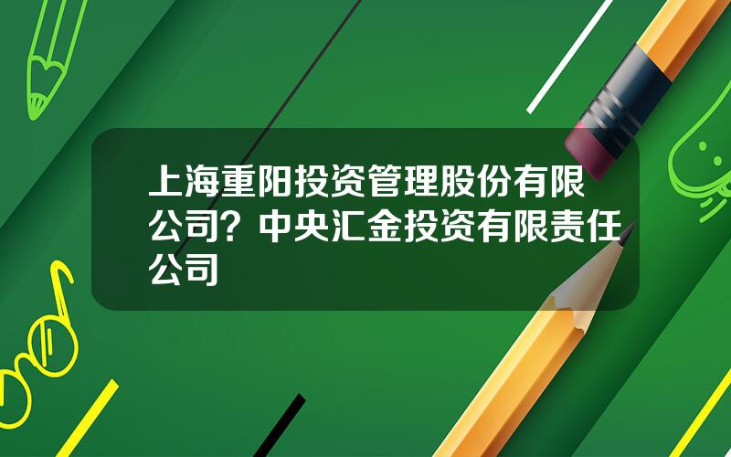 上海重阳投资管理股份有限公司？中央汇金投资有限责任公司