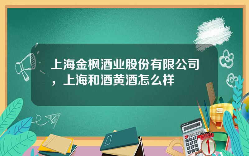 上海金枫酒业股份有限公司，上海和酒黄酒怎么样