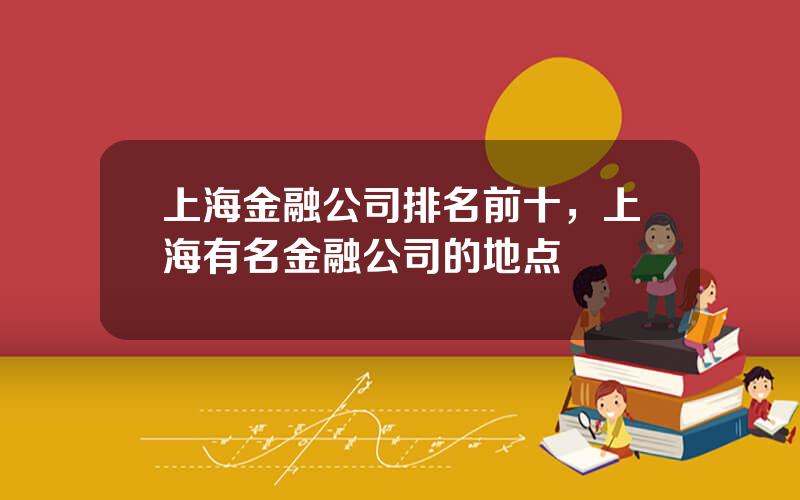 上海金融公司排名前十，上海有名金融公司的地点