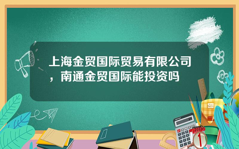 上海金贸国际贸易有限公司，南通金贸国际能投资吗