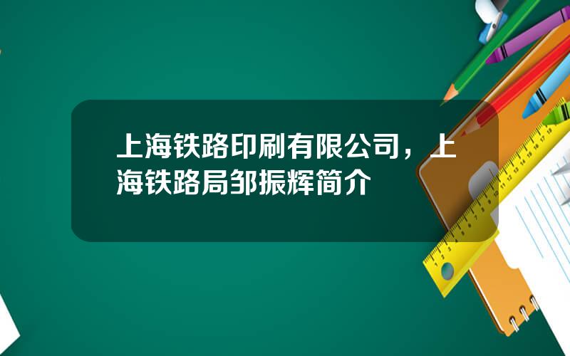 上海铁路印刷有限公司，上海铁路局邹振辉简介