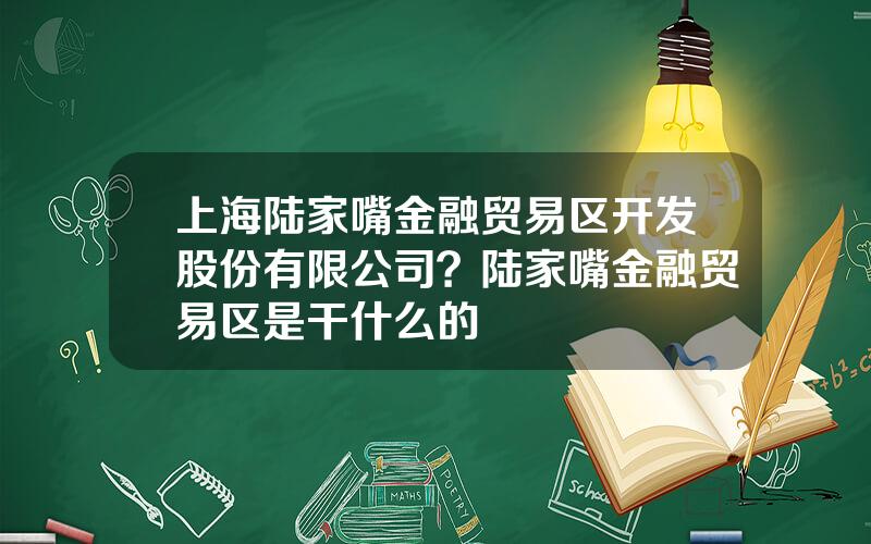 上海陆家嘴金融贸易区开发股份有限公司？陆家嘴金融贸易区是干什么的