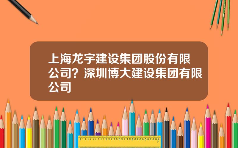 上海龙宇建设集团股份有限公司？深圳博大建设集团有限公司