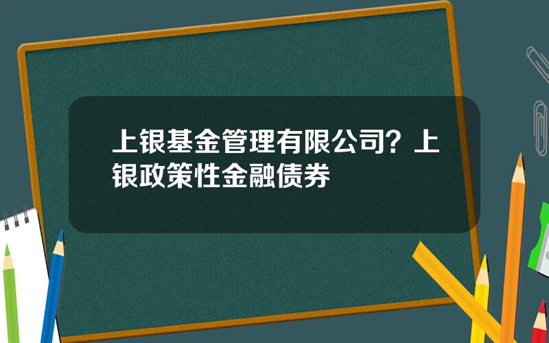 上银基金管理有限公司？上银政策性金融债券