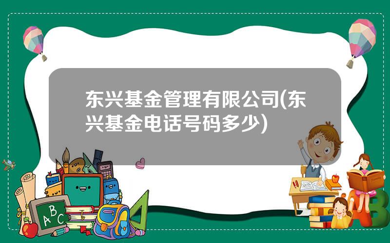 东兴基金管理有限公司(东兴基金电话号码多少)