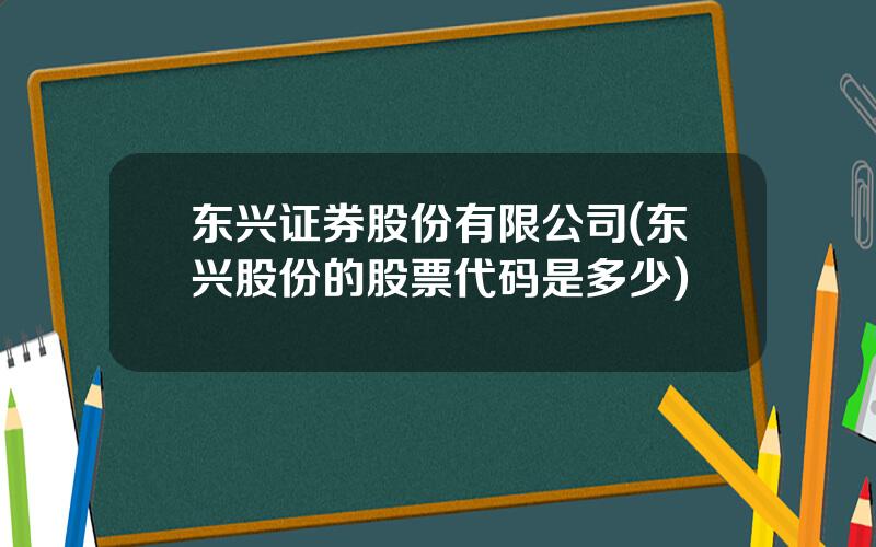 东兴证券股份有限公司(东兴股份的股票代码是多少)