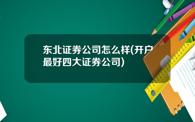 东北证券公司怎么样(开户最好四大证券公司)