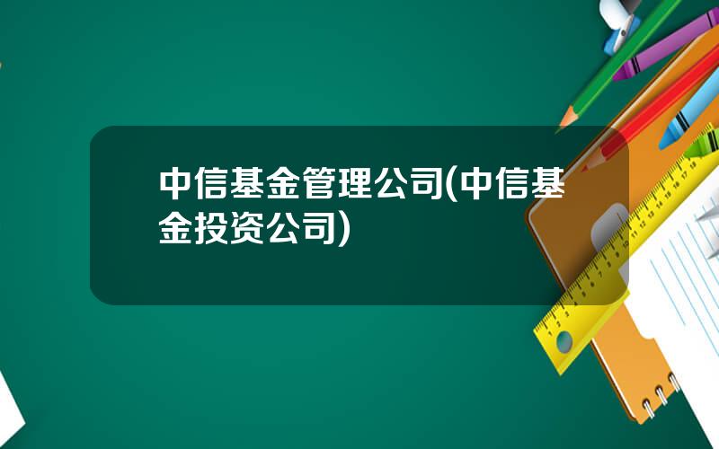 中信基金管理公司(中信基金投资公司)