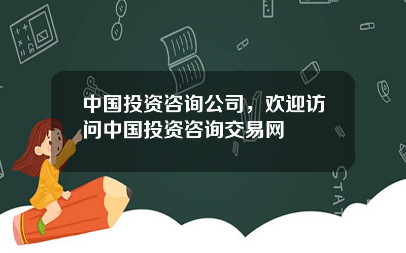 中国投资咨询公司，欢迎访问中国投资咨询交易网