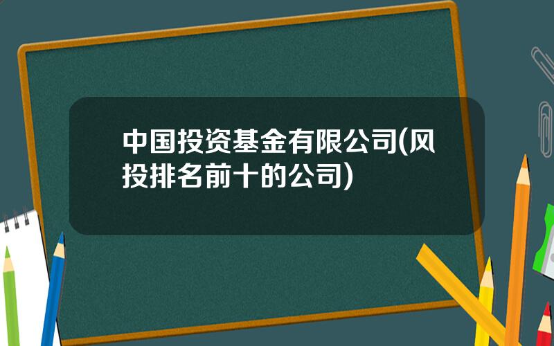 中国投资基金有限公司(风投排名前十的公司)