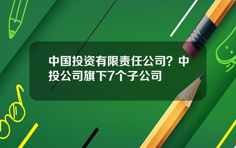 中国投资有限责任公司？中投公司旗下7个子公司