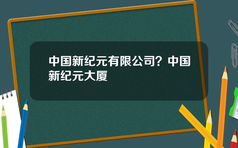 中国新纪元有限公司？中国新纪元大厦