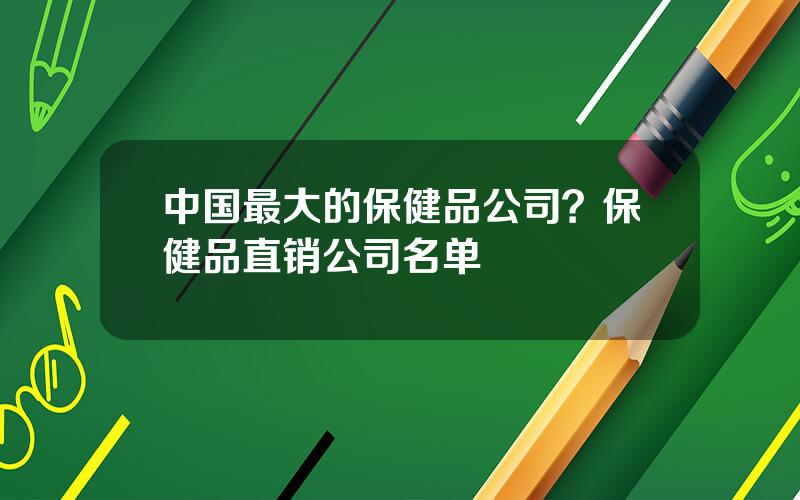 中国最大的保健品公司？保健品直销公司名单