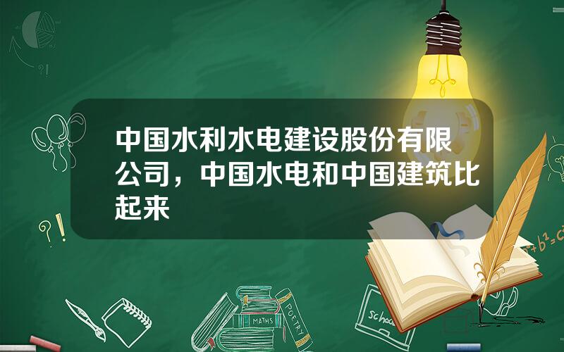 中国水利水电建设股份有限公司，中国水电和中国建筑比起来