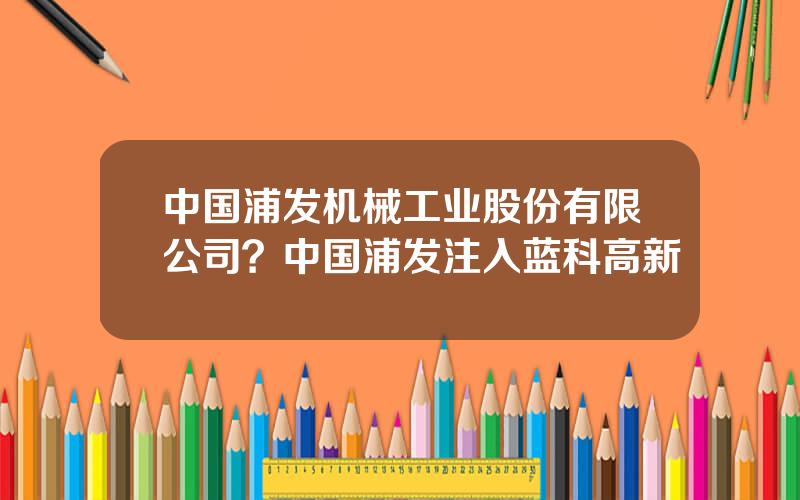 中国浦发机械工业股份有限公司？中国浦发注入蓝科高新