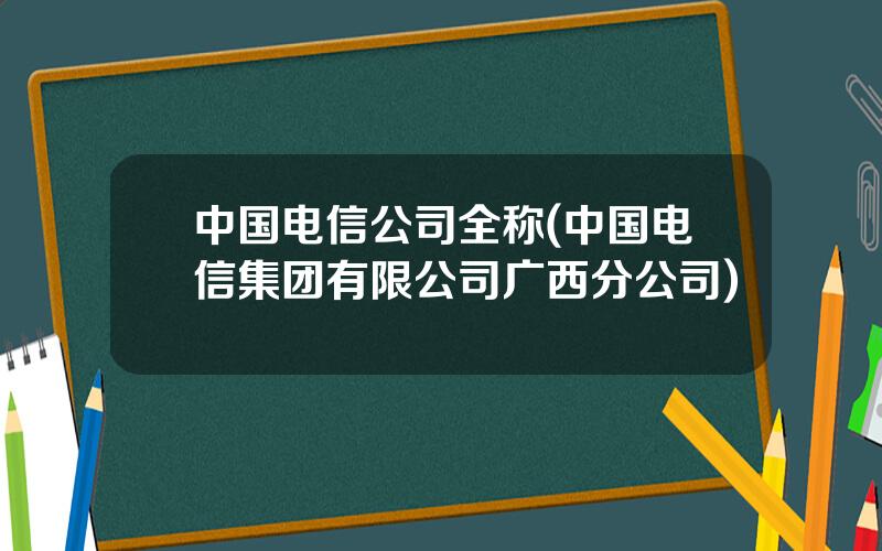 中国电信公司全称(中国电信集团有限公司广西分公司)