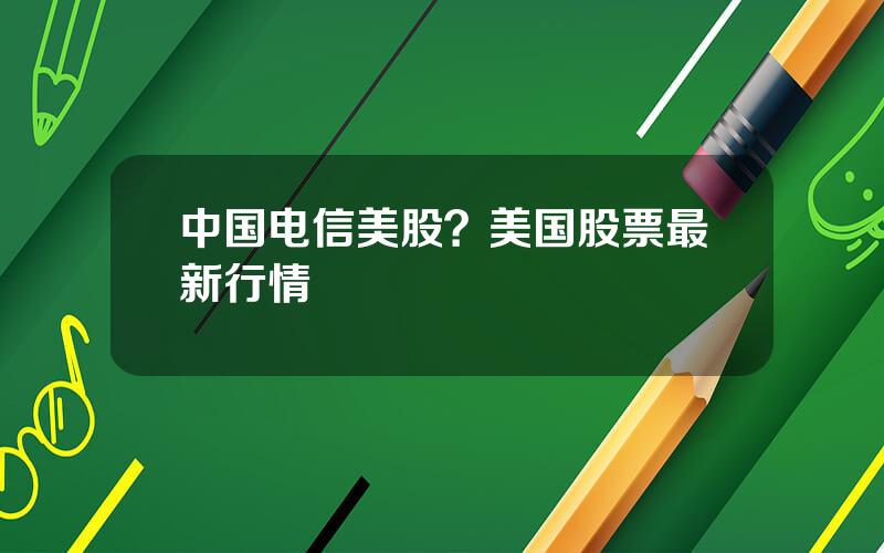 中国电信美股？美国股票最新行情