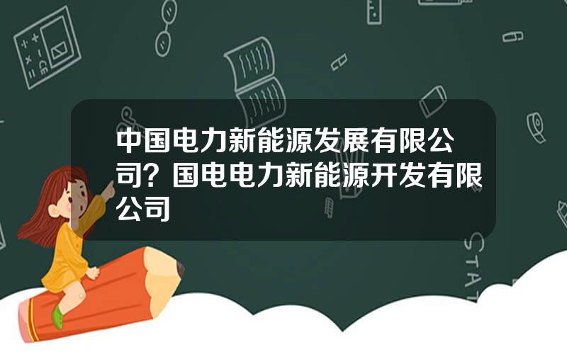 中国电力新能源发展有限公司？国电电力新能源开发有限公司