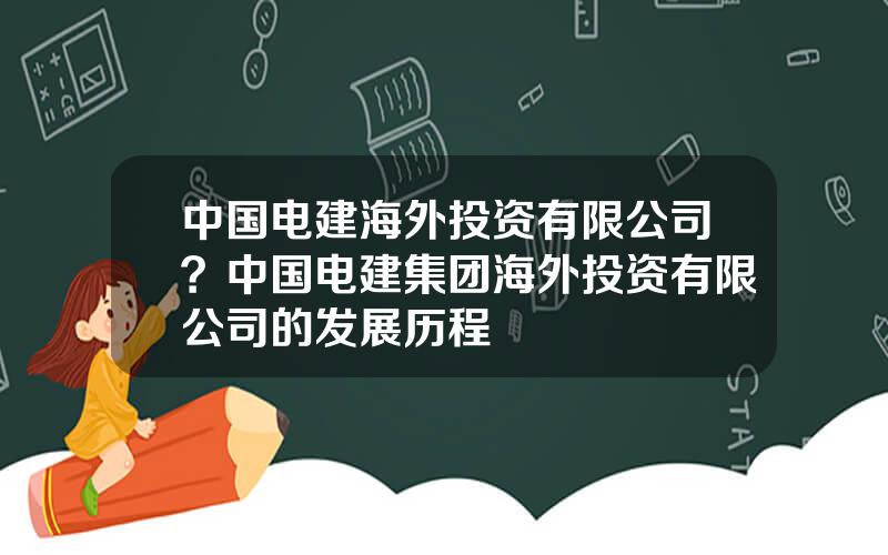 中国电建海外投资有限公司？中国电建集团海外投资有限公司的发展历程