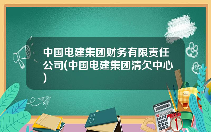 中国电建集团财务有限责任公司(中国电建集团清欠中心)