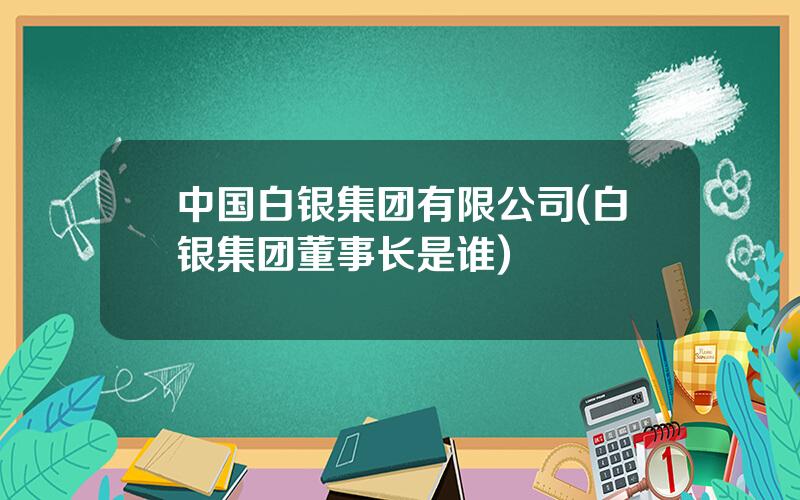 中国白银集团有限公司(白银集团董事长是谁)