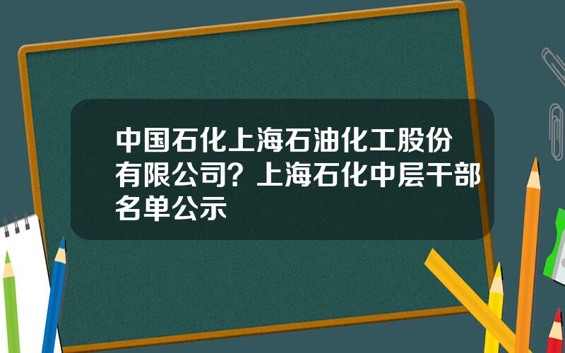 中国石化上海石油化工股份有限公司？上海石化中层干部名单公示