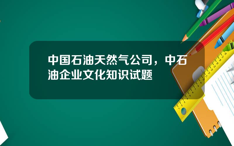 中国石油天然气公司，中石油企业文化知识试题