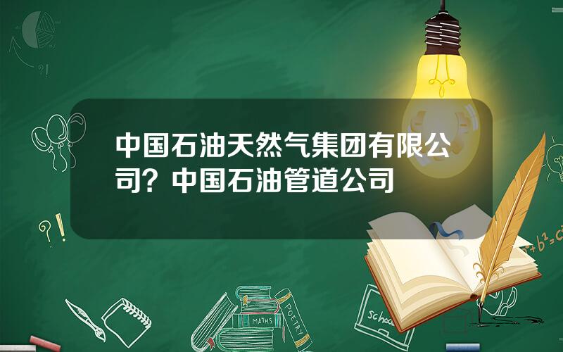 中国石油天然气集团有限公司？中国石油管道公司