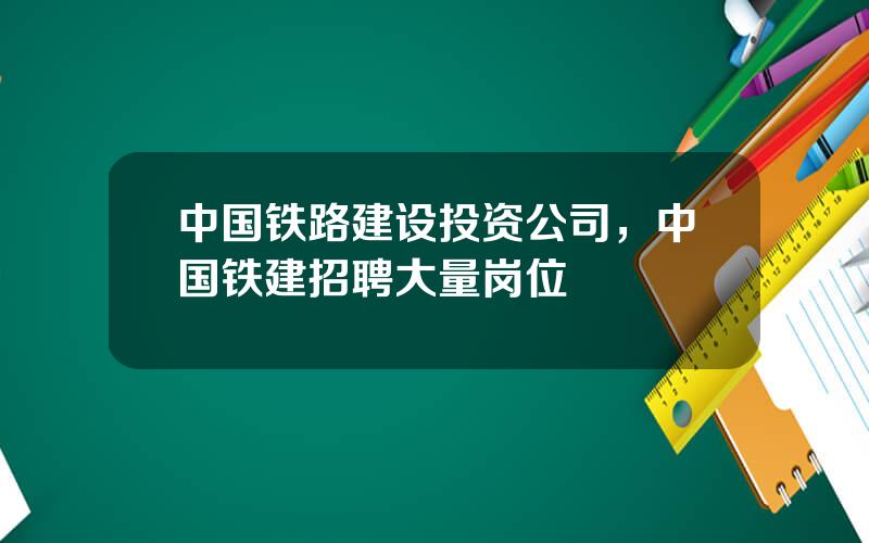 中国铁路建设投资公司，中国铁建招聘大量岗位