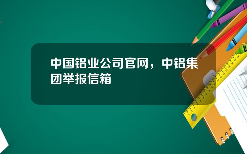 中国铝业公司官网，中铝集团举报信箱