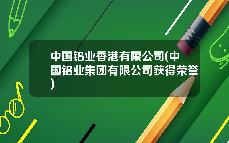 中国铝业香港有限公司(中国铝业集团有限公司获得荣誉)