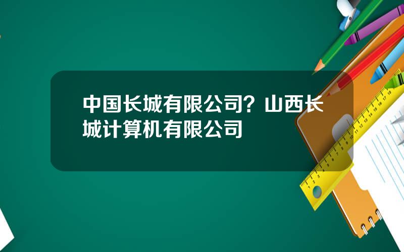 中国长城有限公司？山西长城计算机有限公司