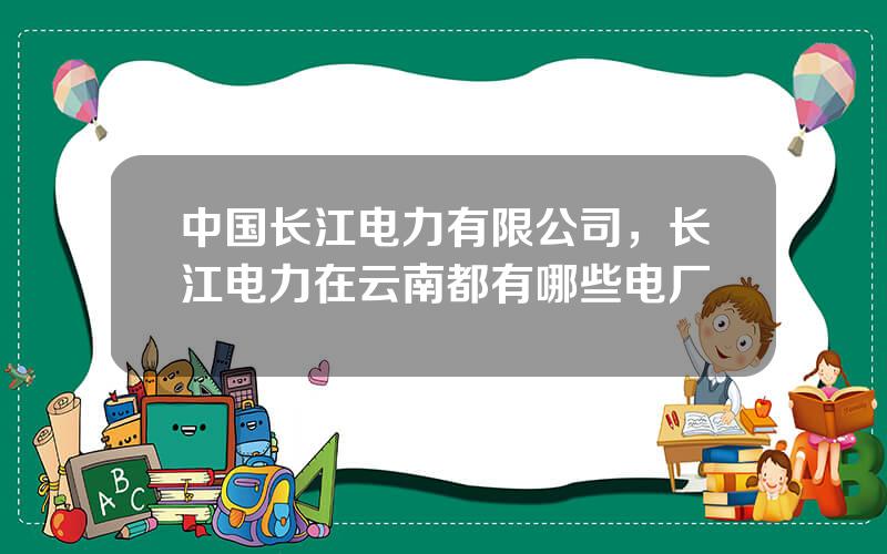 中国长江电力有限公司，长江电力在云南都有哪些电厂