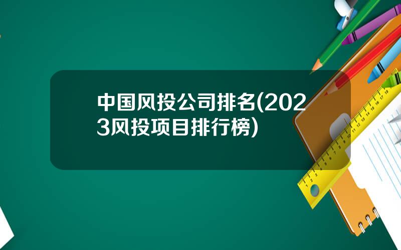 中国风投公司排名(2023风投项目排行榜)