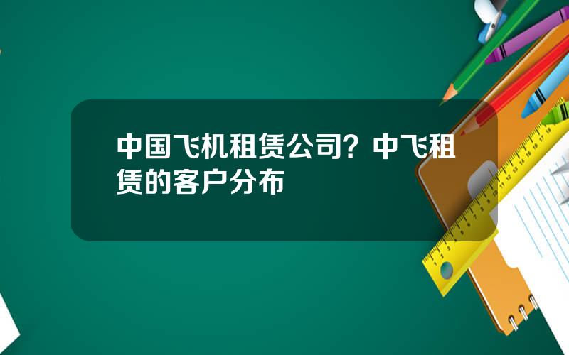 中国飞机租赁公司？中飞租赁的客户分布