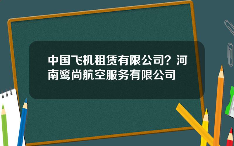 中国飞机租赁有限公司？河南鹭尚航空服务有限公司